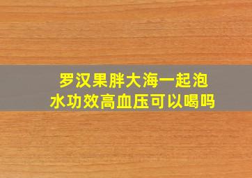 罗汉果胖大海一起泡水功效高血压可以喝吗