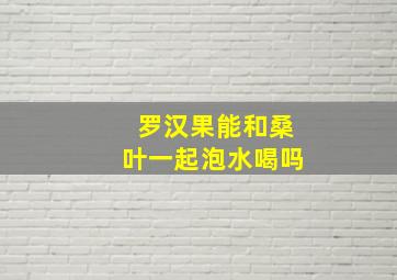 罗汉果能和桑叶一起泡水喝吗