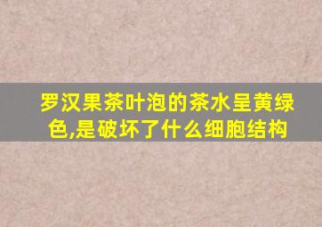 罗汉果茶叶泡的茶水呈黄绿色,是破坏了什么细胞结构