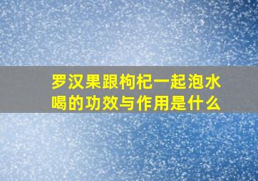 罗汉果跟枸杞一起泡水喝的功效与作用是什么