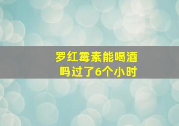 罗红霉素能喝酒吗过了6个小时