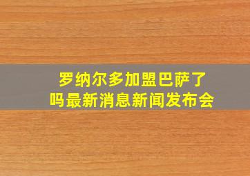 罗纳尔多加盟巴萨了吗最新消息新闻发布会