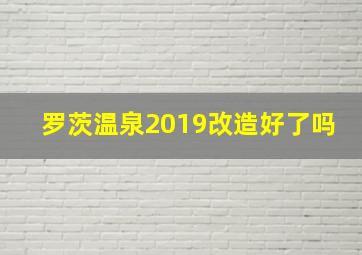 罗茨温泉2019改造好了吗