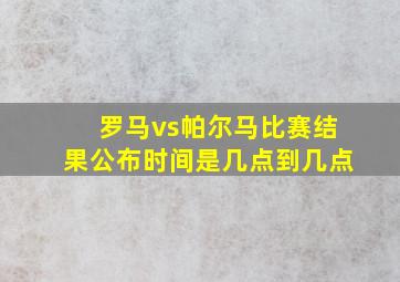 罗马vs帕尔马比赛结果公布时间是几点到几点