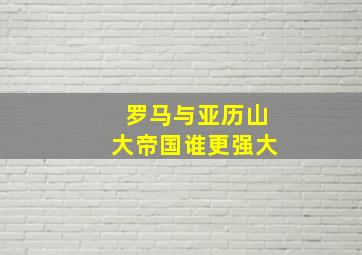 罗马与亚历山大帝国谁更强大