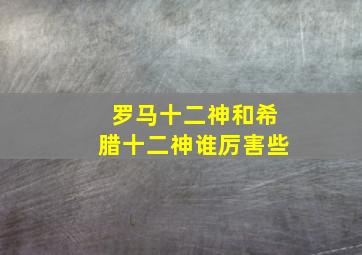 罗马十二神和希腊十二神谁厉害些