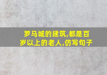 罗马城的建筑,都是百岁以上的老人,仿写句子