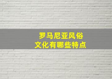 罗马尼亚风俗文化有哪些特点