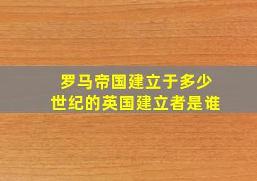 罗马帝国建立于多少世纪的英国建立者是谁