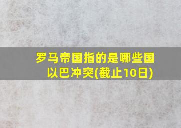 罗马帝国指的是哪些国以巴冲突(截止10日)