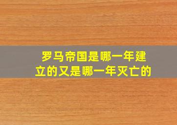 罗马帝国是哪一年建立的又是哪一年灭亡的