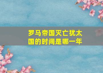 罗马帝国灭亡犹太国的时间是哪一年