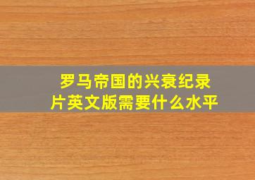 罗马帝国的兴衰纪录片英文版需要什么水平