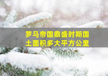 罗马帝国鼎盛时期国土面积多大平方公里