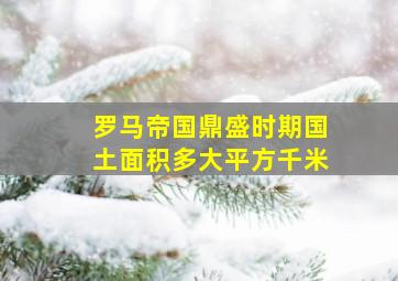 罗马帝国鼎盛时期国土面积多大平方千米