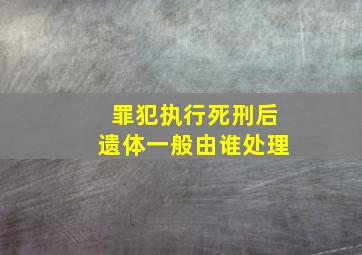 罪犯执行死刑后遗体一般由谁处理