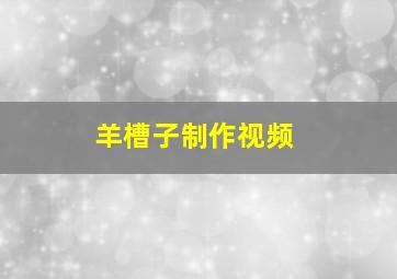 羊槽子制作视频