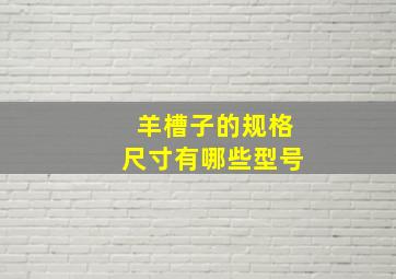 羊槽子的规格尺寸有哪些型号