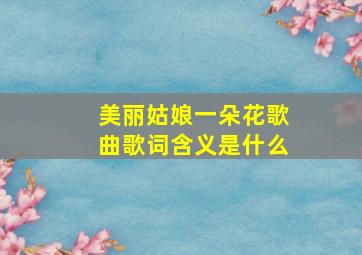 美丽姑娘一朵花歌曲歌词含义是什么