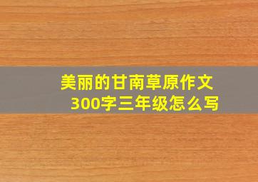 美丽的甘南草原作文300字三年级怎么写