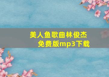 美人鱼歌曲林俊杰免费版mp3下载