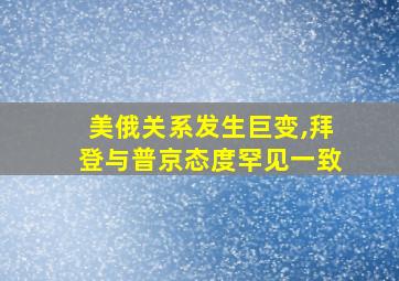 美俄关系发生巨变,拜登与普京态度罕见一致