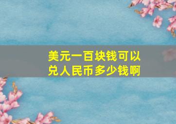 美元一百块钱可以兑人民币多少钱啊