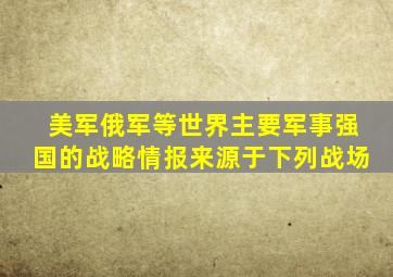 美军俄军等世界主要军事强国的战略情报来源于下列战场