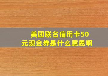 美团联名信用卡50元现金券是什么意思啊