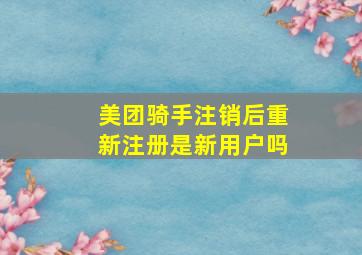 美团骑手注销后重新注册是新用户吗