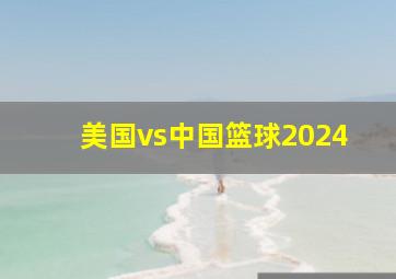 美国vs中国篮球2024