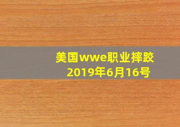 美国wwe职业摔跤2019年6月16号