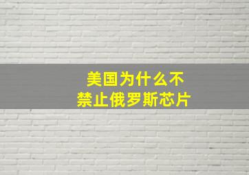 美国为什么不禁止俄罗斯芯片