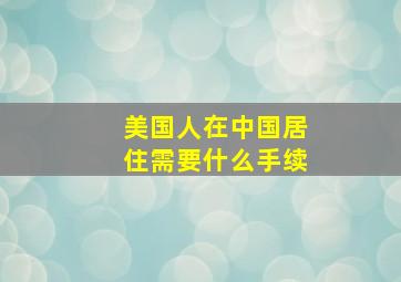 美国人在中国居住需要什么手续