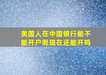 美国人在中国银行能不能开户呢现在还能开吗