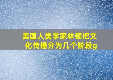 美国人类学家林顿把文化传播分为几个阶段g