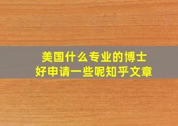 美国什么专业的博士好申请一些呢知乎文章