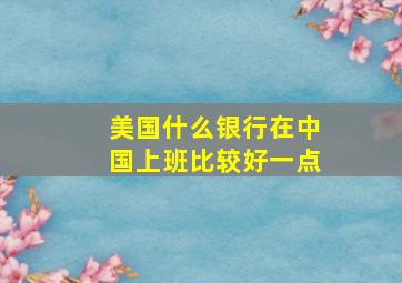 美国什么银行在中国上班比较好一点