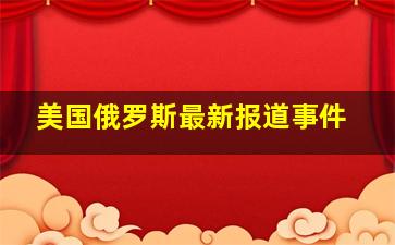 美国俄罗斯最新报道事件