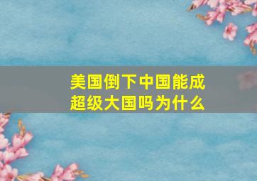 美国倒下中国能成超级大国吗为什么