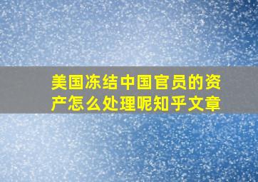 美国冻结中国官员的资产怎么处理呢知乎文章