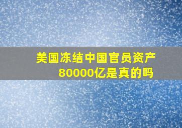 美国冻结中国官员资产80000亿是真的吗