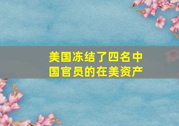 美国冻结了四名中国官员的在美资产