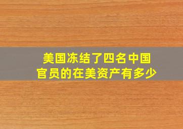 美国冻结了四名中国官员的在美资产有多少