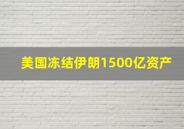 美国冻结伊朗1500亿资产