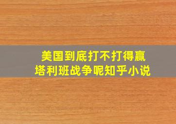 美国到底打不打得赢塔利班战争呢知乎小说