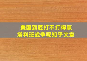 美国到底打不打得赢塔利班战争呢知乎文章