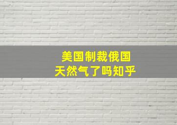 美国制裁俄国天然气了吗知乎