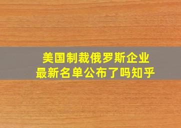 美国制裁俄罗斯企业最新名单公布了吗知乎