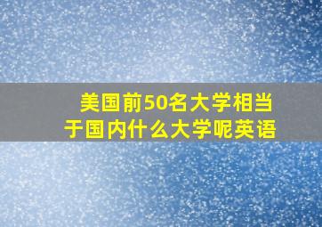 美国前50名大学相当于国内什么大学呢英语